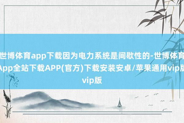 世博体育app下载因为电力系统是间歇性的-世博体育App全站下载APP(官方)下载安装安卓/苹果通用vip版