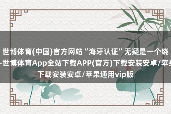 世博体育(中国)官方网站“海牙认证”无疑是一个绕不开的话题-世博体育App全站下载APP(官方)下载安装安卓/苹果通用vip版