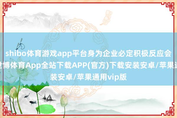 shibo体育游戏app平台身为企业必定积极反应会议精神-世博体育App全站下载APP(官方)下载安装安卓/苹果通用vip版