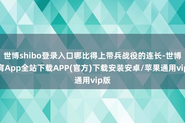 世博shibo登录入口哪比得上带兵战役的连长-世博体育App全站下载APP(官方)下载安装安卓/苹果通用vip版