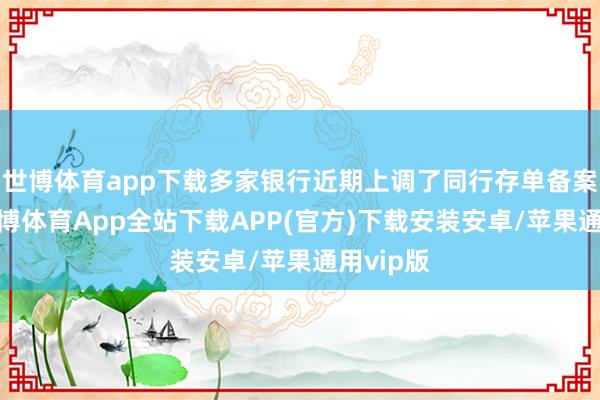 世博体育app下载多家银行近期上调了同行存单备案额度-世博体育App全站下载APP(官方)下载安装安卓/苹果通用vip版