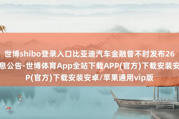 世博shibo登录入口比亚迪汽车金融曾不时发布26则要紧关联交游信息公告-世博体育App全站下载APP(官方)下载安装安卓/苹果通用vip版