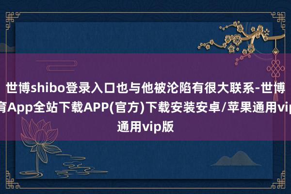 世博shibo登录入口也与他被沦陷有很大联系-世博体育App全站下载APP(官方)下载安装安卓/苹果通用vip版