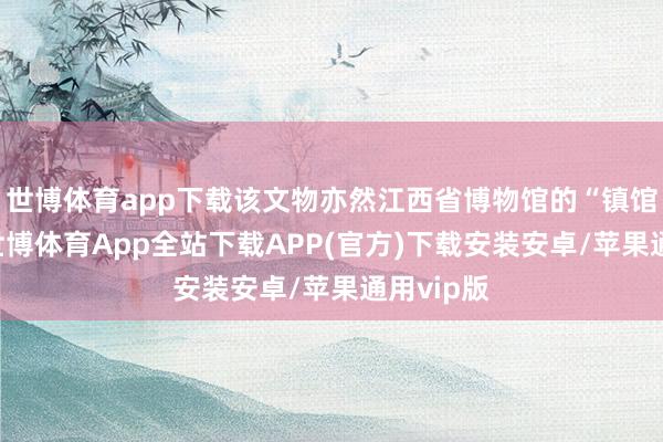 世博体育app下载该文物亦然江西省博物馆的“镇馆之宝”-世博体育App全站下载APP(官方)下载安装安卓/苹果通用vip版