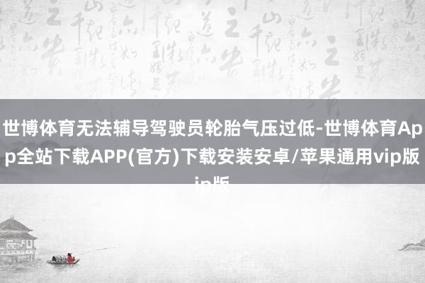 世博体育无法辅导驾驶员轮胎气压过低-世博体育App全站下载APP(官方)下载安装安卓/苹果通用vip版