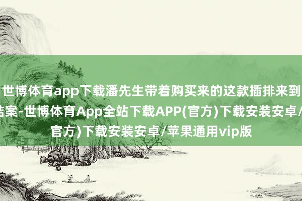 世博体育app下载潘先生带着购买来的这款插排来到辖区派出所报结案-世博体育App全站下载APP(官方)下载安装安卓/苹果通用vip版