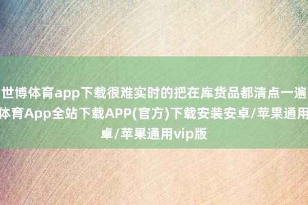 世博体育app下载很难实时的把在库货品都清点一遍-世博体育App全站下载APP(官方)下载安装安卓/苹果通用vip版