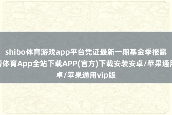 shibo体育游戏app平台凭证最新一期基金季报露出-世博体育App全站下载APP(官方)下载安装安卓/苹果通用vip版