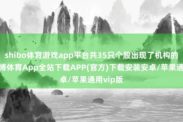 shibo体育游戏app平台共35只个股出现了机构的身影-世博体育App全站下载APP(官方)下载安装安卓/苹果通用vip版