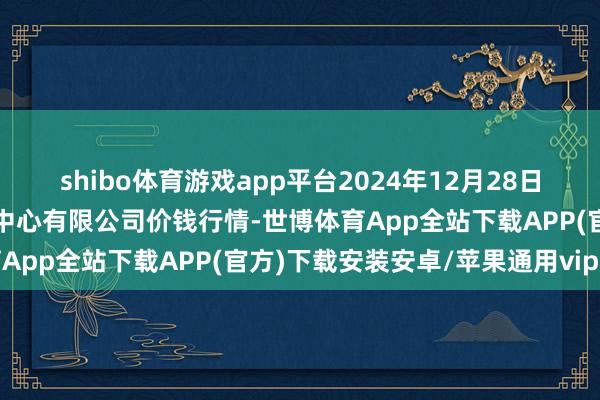 shibo体育游戏app平台2024年12月28日江苏省苏中农副居品来去中心有限公司价钱行情-世博体育App全站下载APP(官方)下载安装安卓/苹果通用vip版