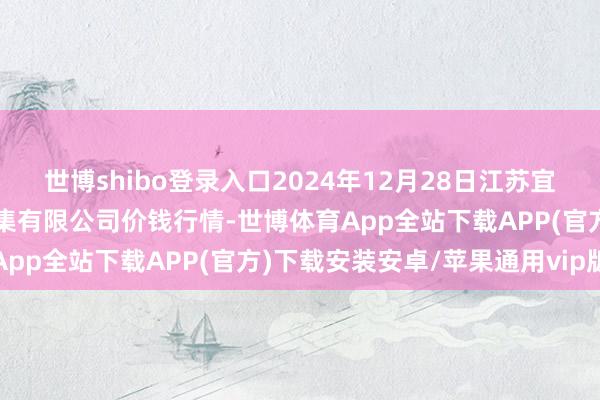 世博shibo登录入口2024年12月28日江苏宜兴市瑞德蔬菜果品批发市集有限公司价钱行情-世博体育App全站下载APP(官方)下载安装安卓/苹果通用vip版