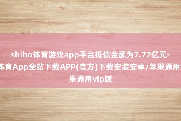 shibo体育游戏app平台抵债金额为7.72亿元-世博体育App全站下载APP(官方)下载安装安卓/苹果通用vip版