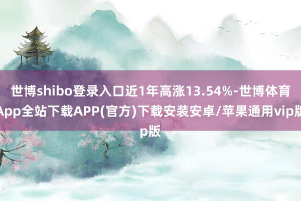 世博shibo登录入口近1年高涨13.54%-世博体育App全站下载APP(官方)下载安装安卓/苹果通用vip版