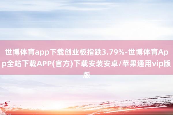 世博体育app下载创业板指跌3.79%-世博体育App全站下载APP(官方)下载安装安卓/苹果通用vip版