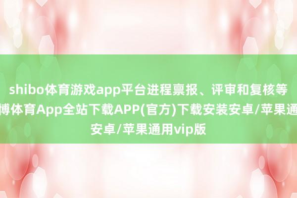 shibo体育游戏app平台进程禀报、评审和复核等轮番-世博体育App全站下载APP(官方)下载安装安卓/苹果通用vip版