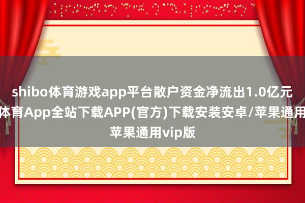 shibo体育游戏app平台散户资金净流出1.0亿元-世博体育App全站下载APP(官方)下载安装安卓/苹果通用vip版