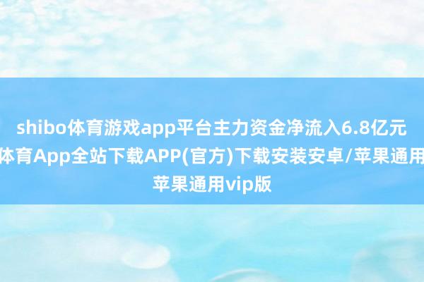 shibo体育游戏app平台主力资金净流入6.8亿元-世博体育App全站下载APP(官方)下载安装安卓/苹果通用vip版