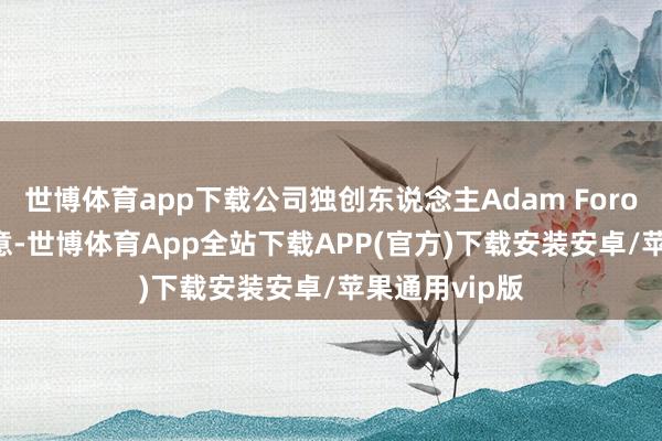 世博体育app下载公司独创东说念主Adam Foroughi明确示意-世博体育App全站下载APP(官方)下载安装安卓/苹果通用vip版