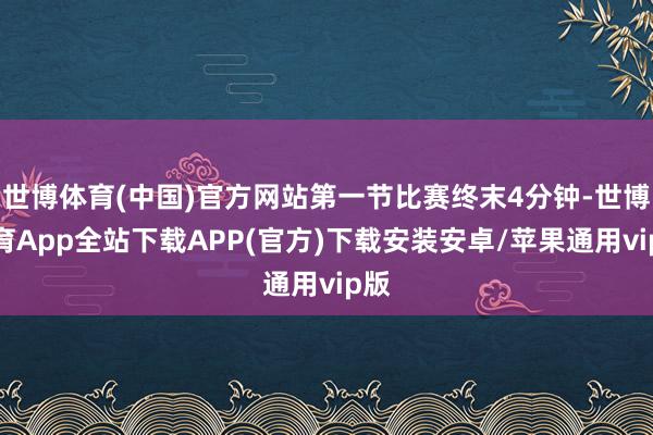 世博体育(中国)官方网站第一节比赛终末4分钟-世博体育App全站下载APP(官方)下载安装安卓/苹果通用vip版