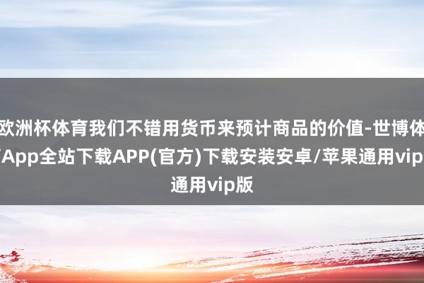 欧洲杯体育我们不错用货币来预计商品的价值-世博体育App全站下载APP(官方)下载安装安卓/苹果通用vip版