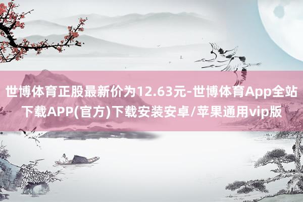 世博体育正股最新价为12.63元-世博体育App全站下载APP(官方)下载安装安卓/苹果通用vip版