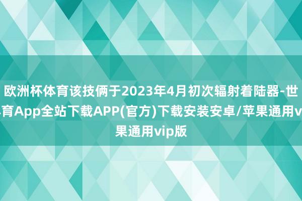 欧洲杯体育该技俩于2023年4月初次辐射着陆器-世博体育App全站下载APP(官方)下载安装安卓/苹果通用vip版