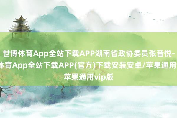 世博体育App全站下载APP湖南省政协委员张音悦-世博体育App全站下载APP(官方)下载安装安卓/苹果通用vip版