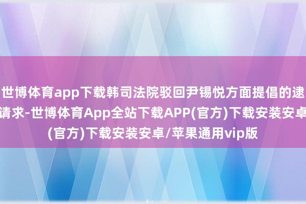 世博体育app下载韩司法院驳回尹锡悦方面提倡的逮捕适应性审理的请求-世博体育App全站下载APP(官方)下载安装安卓/苹果通用vip版