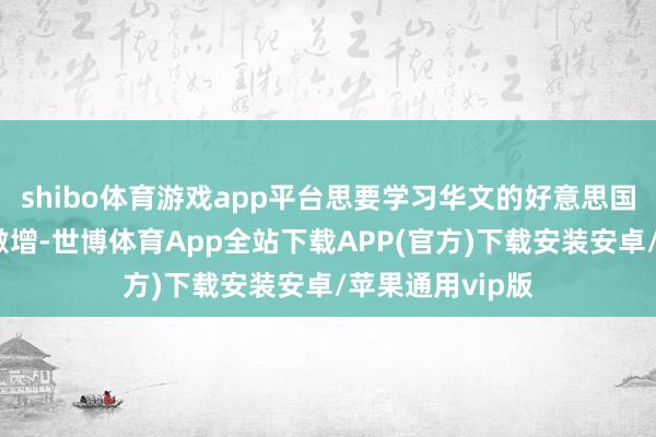 shibo体育游戏app平台思要学习华文的好意思国网民东谈主数激增-世博体育App全站下载APP(官方)下载安装安卓/苹果通用vip版