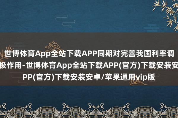 世博体育App全站下载APP同期对完善我国利率调控体系也能发达积极作用-世博体育App全站下载APP(官方)下载安装安卓/苹果通用vip版