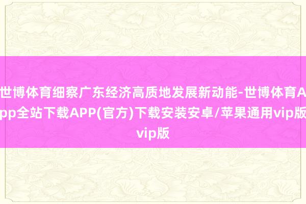 世博体育细察广东经济高质地发展新动能-世博体育App全站下载APP(官方)下载安装安卓/苹果通用vip版