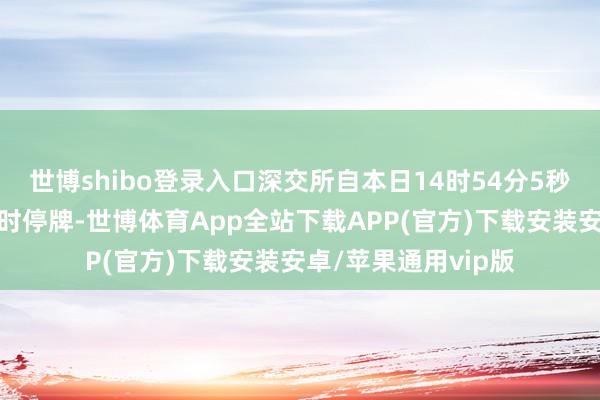 世博shibo登录入口深交所自本日14时54分5秒起对该债券实施临时停牌-世博体育App全站下载APP(官方)下载安装安卓/苹果通用vip版