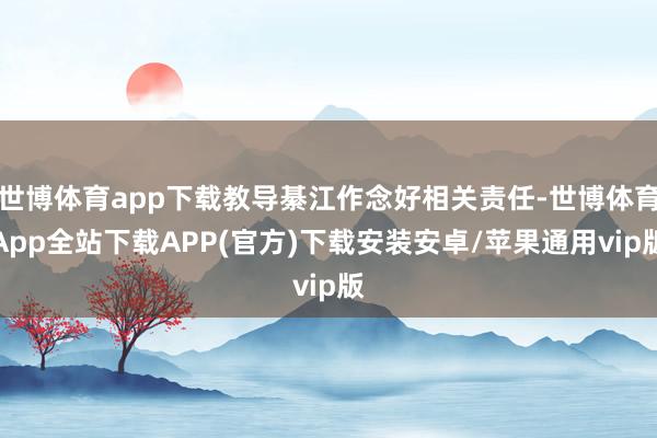 世博体育app下载教导綦江作念好相关责任-世博体育App全站下载APP(官方)下载安装安卓/苹果通用vip版