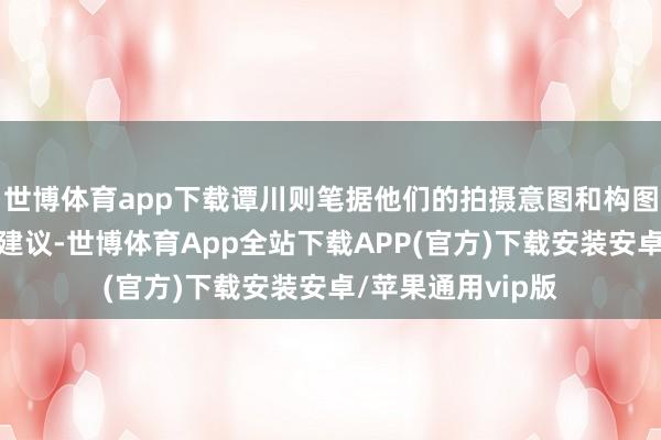世博体育app下载谭川则笔据他们的拍摄意图和构图提倡专科带领和建议-世博体育App全站下载APP(官方)下载安装安卓/苹果通用vip版