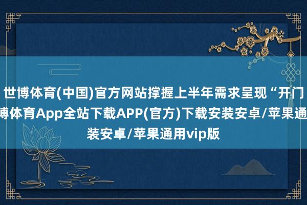 世博体育(中国)官方网站撑握上半年需求呈现“开门红”-世博体育App全站下载APP(官方)下载安装安卓/苹果通用vip版