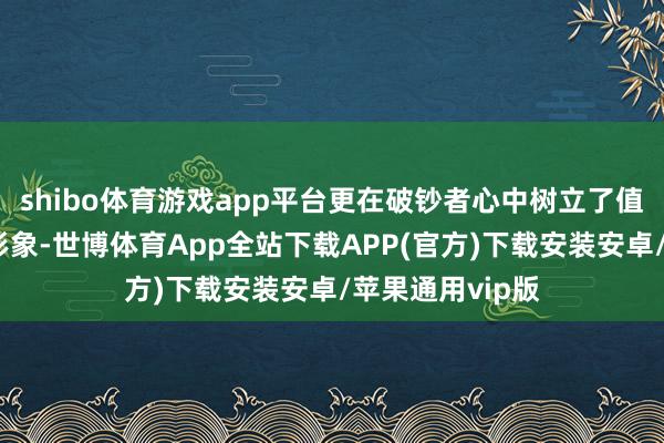 shibo体育游戏app平台更在破钞者心中树立了值得信托的品牌形象-世博体育App全站下载APP(官方)下载安装安卓/苹果通用vip版