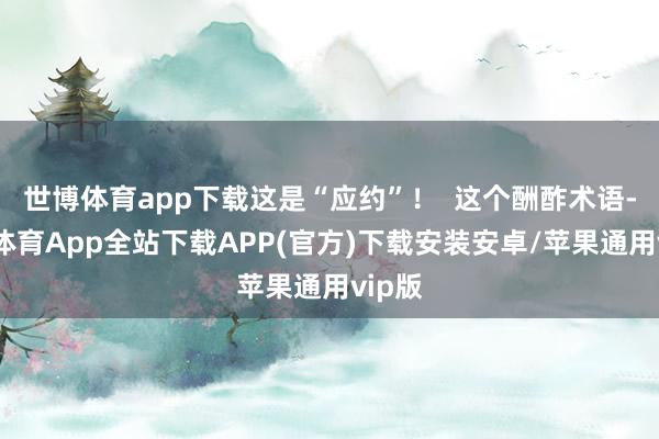 世博体育app下载这是“应约”！  这个酬酢术语-世博体育App全站下载APP(官方)下载安装安卓/苹果通用vip版