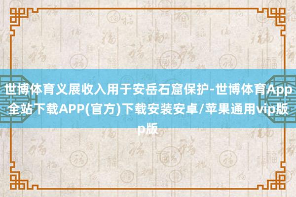 世博体育义展收入用于安岳石窟保护-世博体育App全站下载APP(官方)下载安装安卓/苹果通用vip版