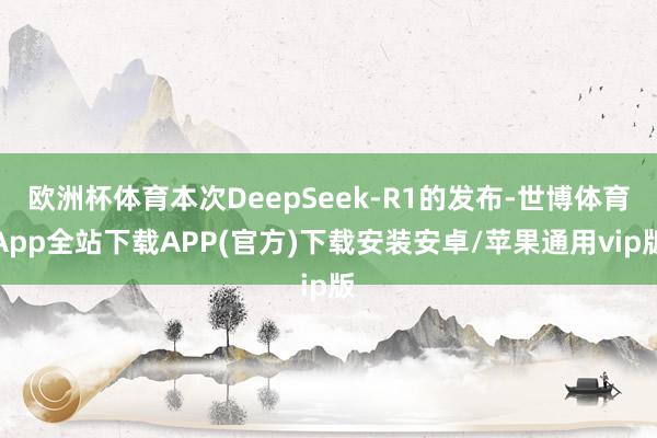 欧洲杯体育本次DeepSeek-R1的发布-世博体育App全站下载APP(官方)下载安装安卓/苹果通用vip版