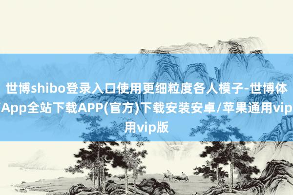 世博shibo登录入口使用更细粒度各人模子-世博体育App全站下载APP(官方)下载安装安卓/苹果通用vip版