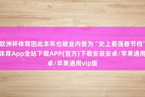 欧洲杯体育因此本年也被业内誉为“史上最强春节档”-世博体育App全站下载APP(官方)下载安装安卓/苹果通用vip版