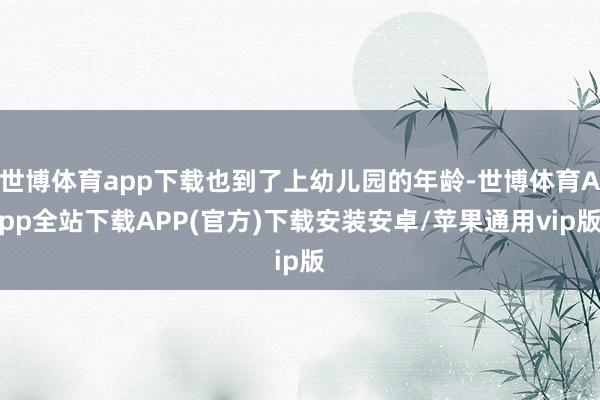 世博体育app下载也到了上幼儿园的年龄-世博体育App全站下载APP(官方)下载安装安卓/苹果通用vip版