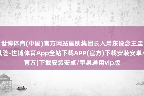 世博体育(中国)官方网站匡助集团长入用东说念主圭臬、适度用工风险-世博体育App全站下载APP(官方)下载安装安卓/苹果通用vip版