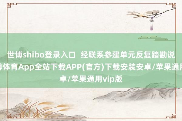 世博shibo登录入口  经联系参建单元反复踏勘说合-世博体育App全站下载APP(官方)下载安装安卓/苹果通用vip版