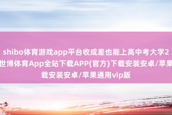 shibo体育游戏app平台收成差也能上高中考大学2025 中考-世博体育App全站下载APP(官方)下载安装安卓/苹果通用vip版