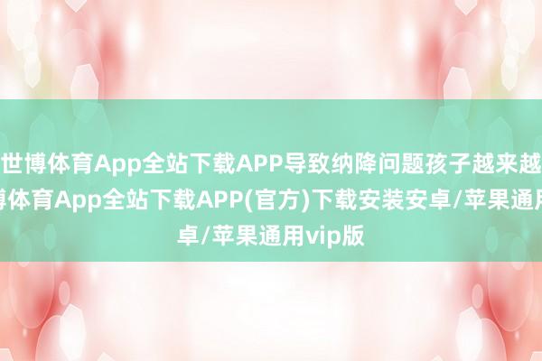 世博体育App全站下载APP导致纳降问题孩子越来越多-世博体育App全站下载APP(官方)下载安装安卓/苹果通用vip版