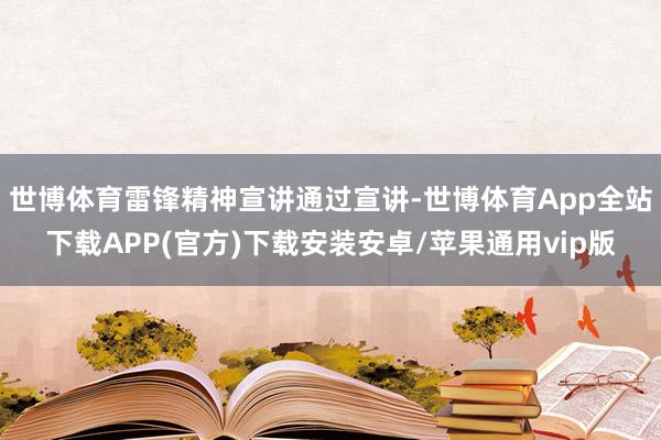 世博体育雷锋精神宣讲通过宣讲-世博体育App全站下载APP(官方)下载安装安卓/苹果通用vip版