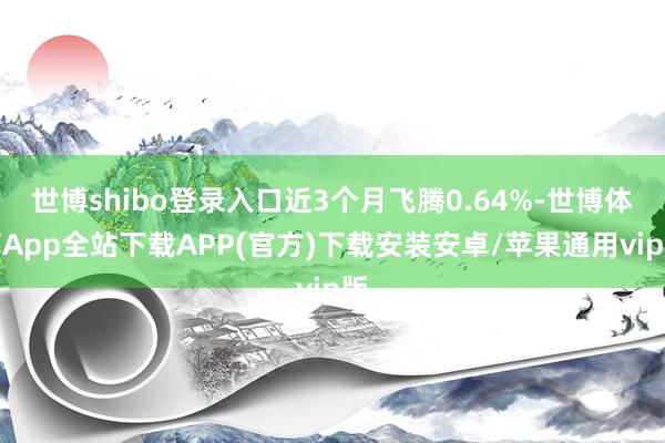 世博shibo登录入口近3个月飞腾0.64%-世博体育App全站下载APP(官方)下载安装安卓/苹果通用vip版