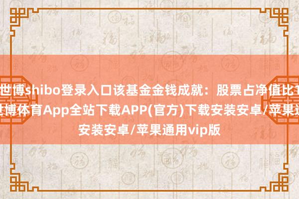 世博shibo登录入口该基金金钱成就：股票占净值比13.84%-世博体育App全站下载APP(官方)下载安装安卓/苹果通用vip版