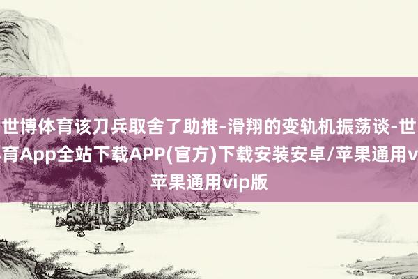 世博体育该刀兵取舍了助推-滑翔的变轨机振荡谈-世博体育App全站下载APP(官方)下载安装安卓/苹果通用vip版
